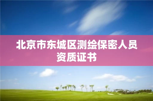 北京市东城区测绘保密人员资质证书 北京市东城区测绘保密人员资质证书