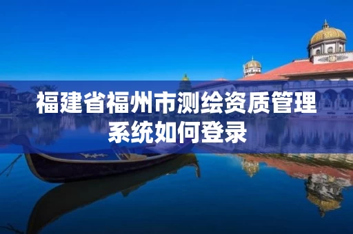 福建省福州市测绘资质管理系统如何登录