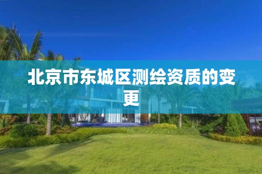 北京市东城区测绘资质的变更
