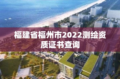 福建省福州市2022测绘资质证书查询