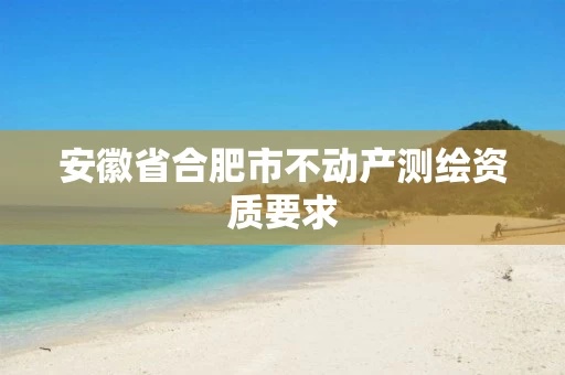安徽省合肥市不动产测绘资质要求