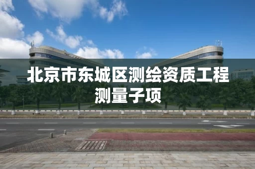 北京市东城区测绘资质工程测量子项