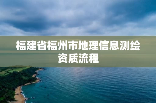 福建省福州市地理信息测绘资质流程