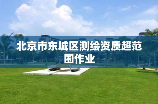 北京市东城区测绘资质超范围作业
