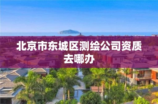 北京市东城区测绘公司资质去哪办