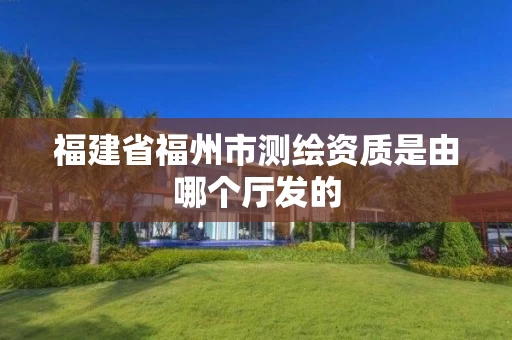 福建省福州市测绘资质是由哪个厅发的