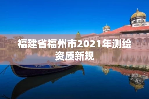 福建省福州市2021年测绘资质新规
