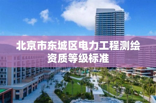 北京市东城区电力工程测绘资质等级标准 北京市东城区电力工程测绘资质等级标准