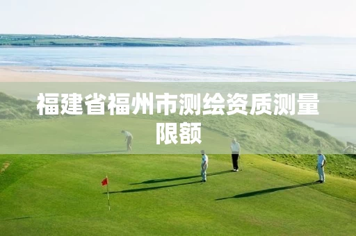 福建省福州市测绘资质测量限额