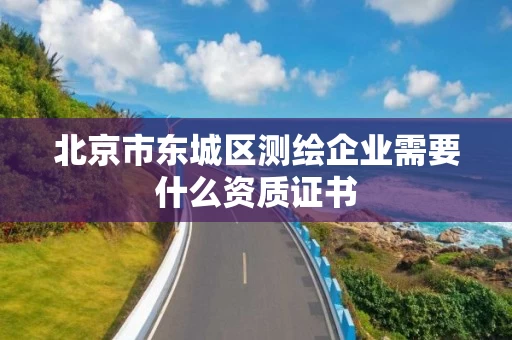 北京市东城区测绘企业需要什么资质证书