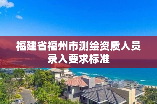 福建省福州市测绘资质人员录入要求标准