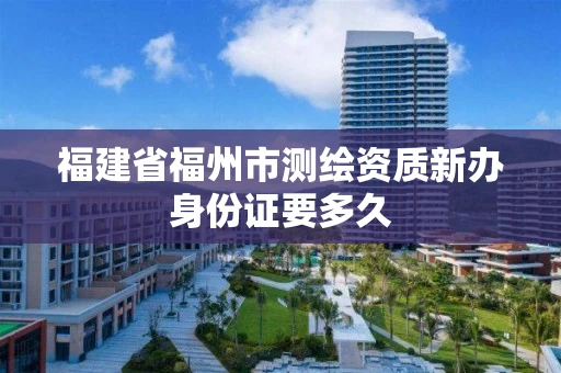 福建省福州市测绘资质新办身份证要多久