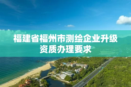 福建省福州市测绘企业升级资质办理要求