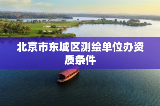 北京市东城区测绘单位办资质条件