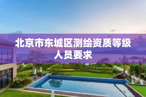 北京市东城区测绘资质等级人员要求