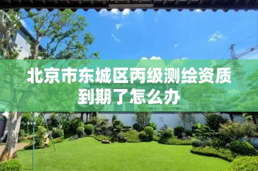 北京市东城区丙级测绘资质到期了怎么办