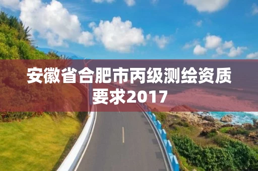 安徽省合肥市丙级测绘资质要求2017