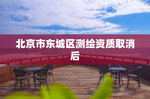 北京市东城区测绘资质取消后