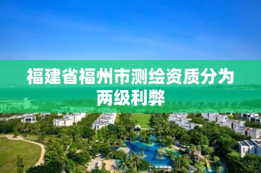 福建省福州市测绘资质分为两级利弊
