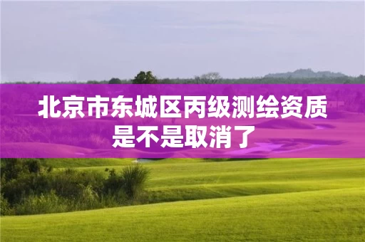 北京市东城区丙级测绘资质是不是取消了