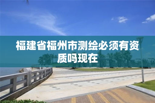 福建省福州市测绘必须有资质吗现在