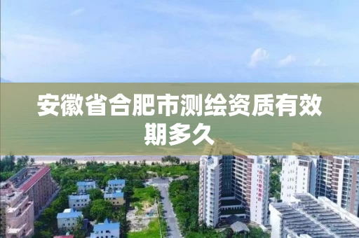 安徽省合肥市测绘资质有效期多久