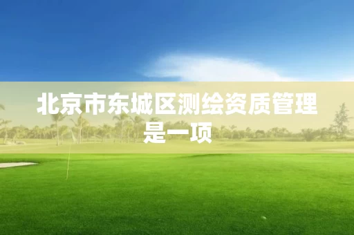 北京市东城区测绘资质管理是一项