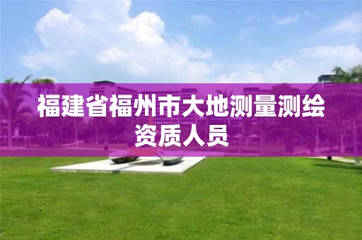 福建省福州市大地测量测绘资质人员