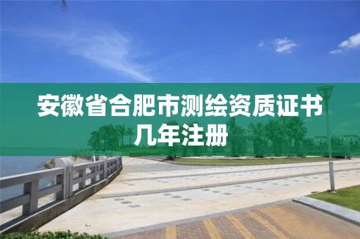安徽省合肥市测绘资质证书几年注册