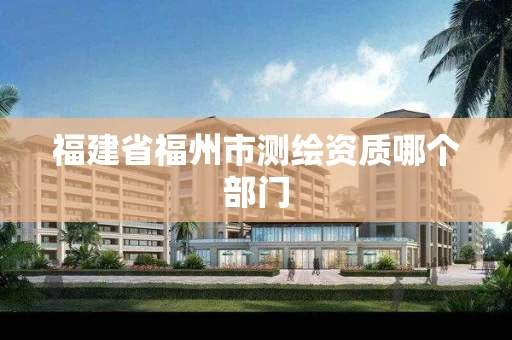 福建省福州市测绘资质哪个部门