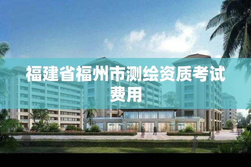 福建省福州市测绘资质考试费用