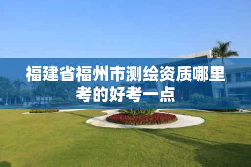 福建省福州市测绘资质哪里考的好考一点