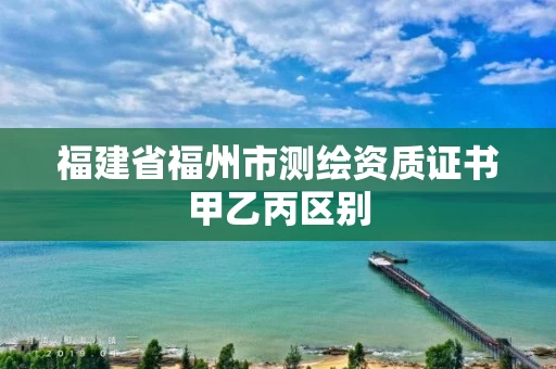 福建省福州市测绘资质证书甲乙丙区别