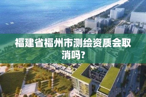 福建省福州市测绘资质会取消吗?