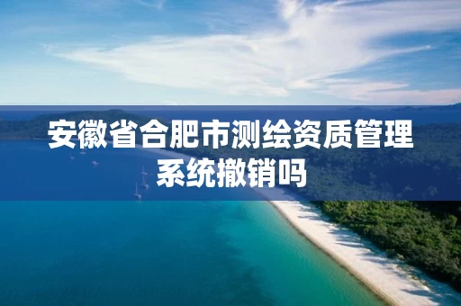 安徽省合肥市测绘资质管理系统撤销吗