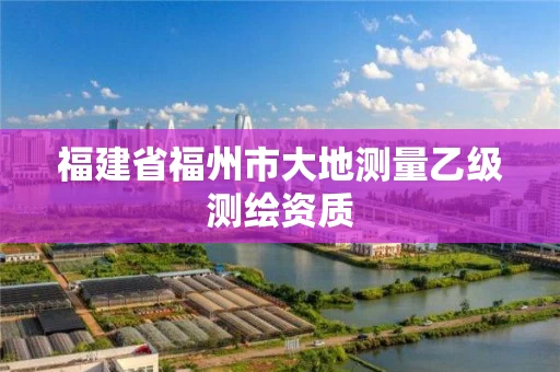 福建省福州市大地测量乙级测绘资质