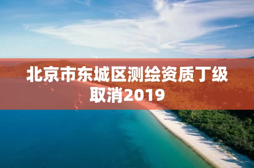 北京市东城区测绘资质丁级取消2019
