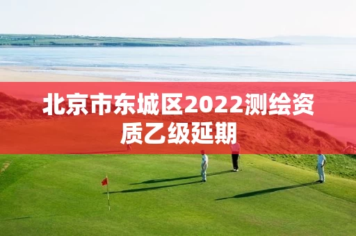 北京市东城区2022测绘资质乙级延期