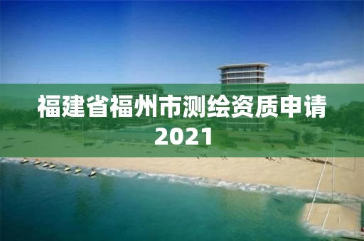 福建省福州市测绘资质申请2021