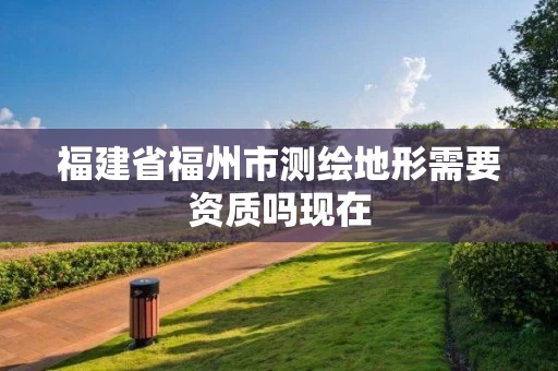 福建省福州市测绘地形需要资质吗现在