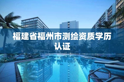 福建省福州市测绘资质学历认证