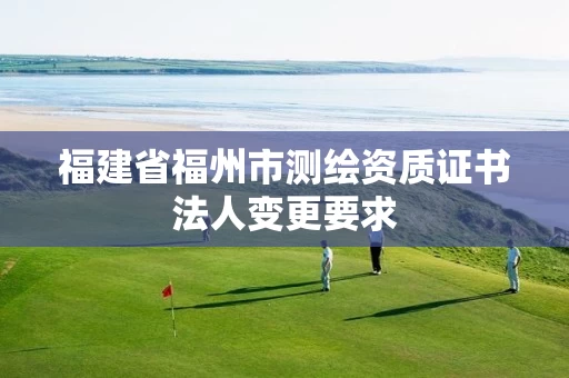 福建省福州市测绘资质证书法人变更要求