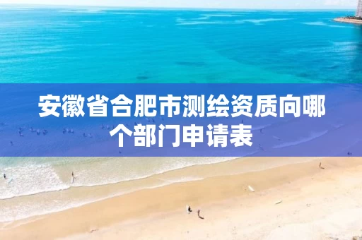 安徽省合肥市测绘资质向哪个部门申请表