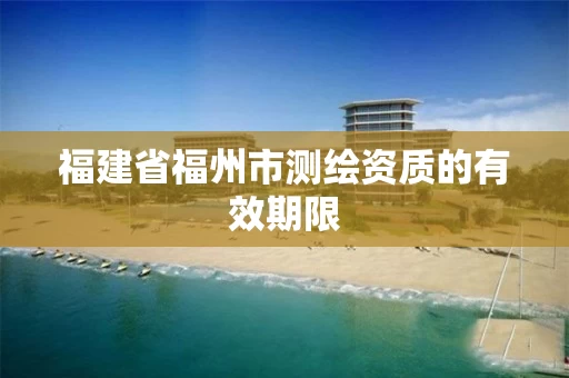 福建省福州市测绘资质的有效期限