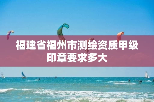 福建省福州市测绘资质甲级印章要求多大