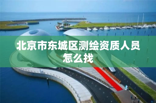 北京市东城区测绘资质人员怎么找