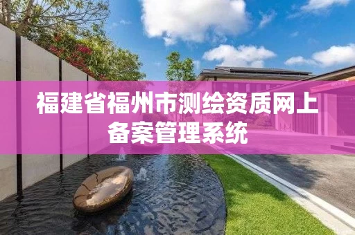 福建省福州市测绘资质网上备案管理系统