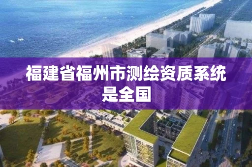 福建省福州市测绘资质系统是全国 福建省福州市测绘资质系统是全国