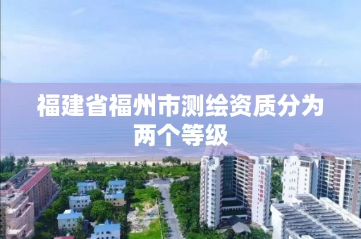 福建省福州市测绘资质分为两个等级
