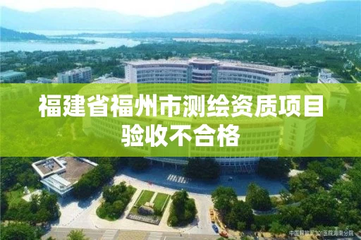 福建省福州市测绘资质项目验收不合格